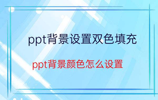 ppt背景设置双色填充 ppt背景颜色怎么设置？